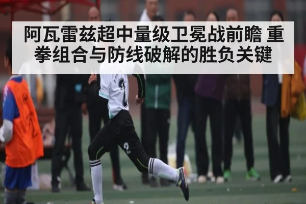 阿瓦雷兹超中量级卫冕战前瞻 重拳组合与防线破解的胜负关键 - kaiyun
