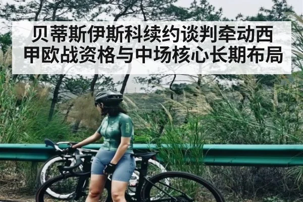 贝蒂斯伊斯科续约谈判牵动西甲欧战资格与中场核心长期布局