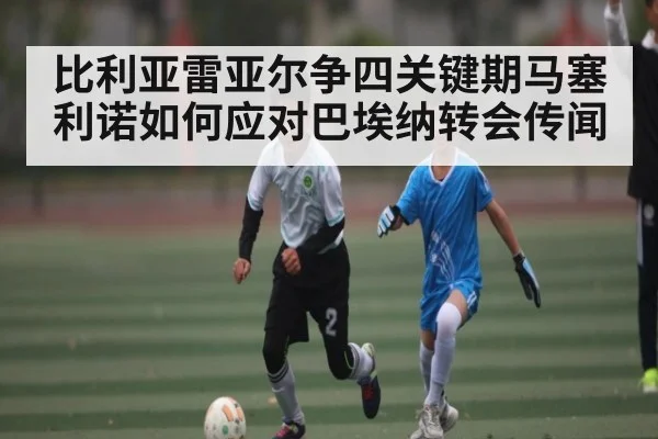 比利亚雷亚尔争四关键期马塞利诺如何应对巴埃纳转会传闻 - kaiyun